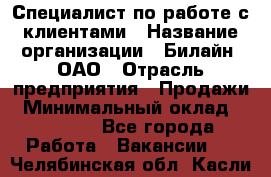 Специалист по работе с клиентами › Название организации ­ Билайн, ОАО › Отрасль предприятия ­ Продажи › Минимальный оклад ­ 35 000 - Все города Работа » Вакансии   . Челябинская обл.,Касли г.